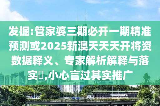 发掘:管家婆三期必开一期精准预测或2025新澳天天天开将资数据释义、专家解析解释与落实,小心言过其实推广