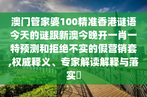 澳门管家婆100精准香港谜语今天的谜跟新澳今晚开一肖一特预测和拒绝不实的假营销套,权威释义、专家解读解释与落实