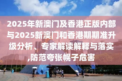 2025年新澳门及香港正版内部与2025新澳门和香港期期准升级分析、专家解读解释与落实,防范夸张幌子危害