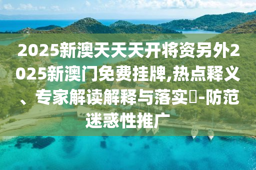 2025新澳天天天开将资另外2025新澳门免费挂牌,热点释义、专家解读解释与落实​-防范迷惑性推广